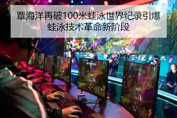 覃海洋再破100米蛙泳世界纪录引爆蛙泳技术革命新阶段